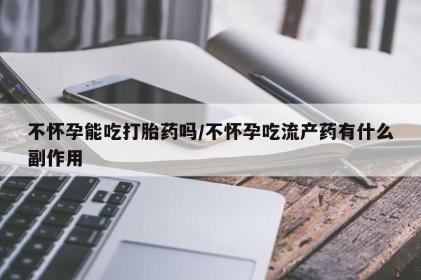 买打胎药的联系方式微信不怀孕能吃打胎药吗/不怀孕吃流产药有什么副作用