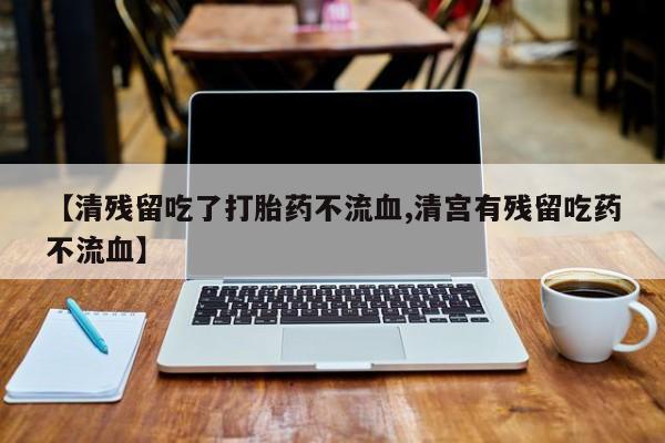买打胎药的联系方式微信【清残留吃了打胎药不流血,清宫有残留吃药不流血】