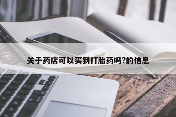 买打胎药的联系方式微信关于药店可以买到打胎药吗?的信息