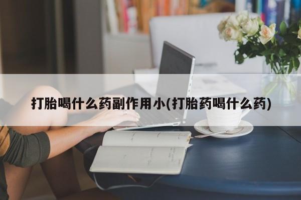买打胎药的联系方式微信打胎喝什么药副作用小(打胎药喝什么药)