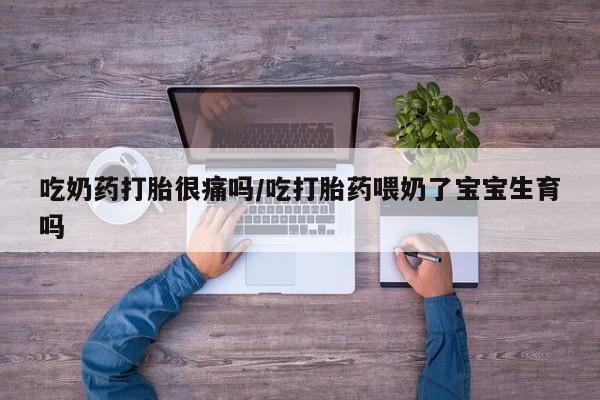 买打胎药的联系方式微信吃奶药打胎很痛吗/吃打胎药喂奶了宝宝生育吗