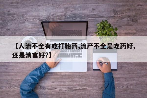 买打胎药的联系方式微信【人流不全有吃打胎药,流产不全是吃药好,还是清宫好?】