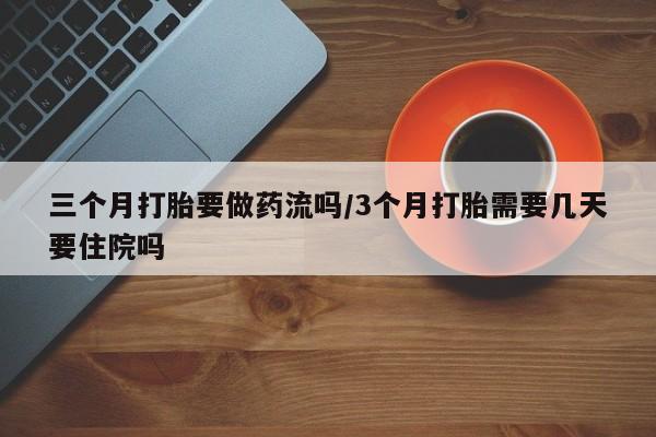 买打胎药的联系方式微信三个月打胎要做药流吗/3个月打胎需要几天要住院吗