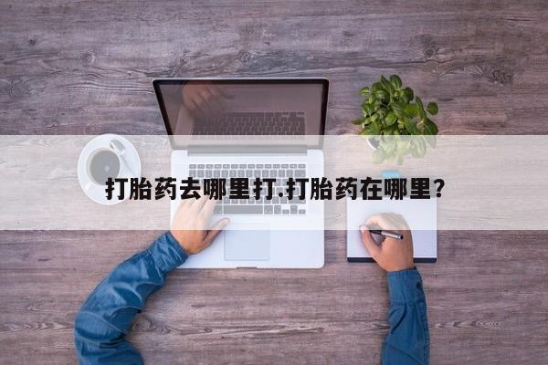 买打胎药的联系方式微信打胎药去哪里打.打胎药在哪里？