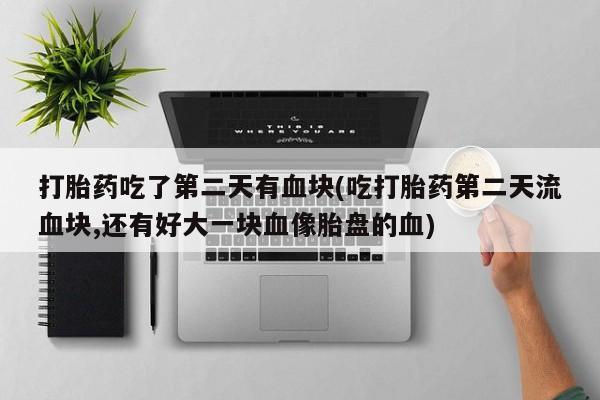 买打胎药的联系方式微信打胎药吃了第二天有血块(吃打胎药第二天流血块,还有好大一块血像胎盘的血)