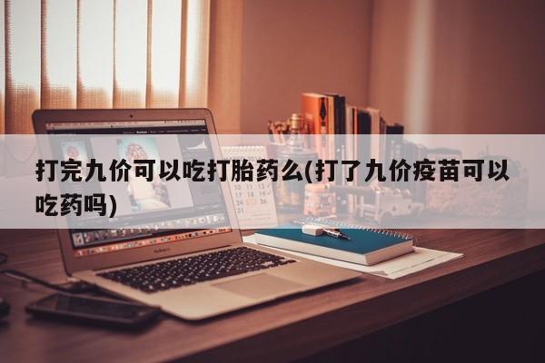 买打胎药的联系方式微信打完九价可以吃打胎药么(打了九价疫苗可以吃药吗)