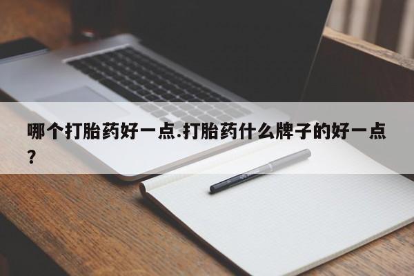 买打胎药的联系方式微信哪个打胎药好一点.打胎药什么牌子的好一点？