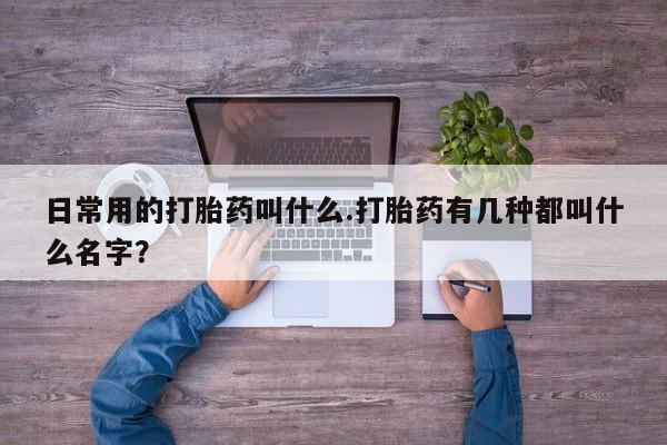 买打胎药的联系方式微信日常用的打胎药叫什么.打胎药有几种都叫什么名字？