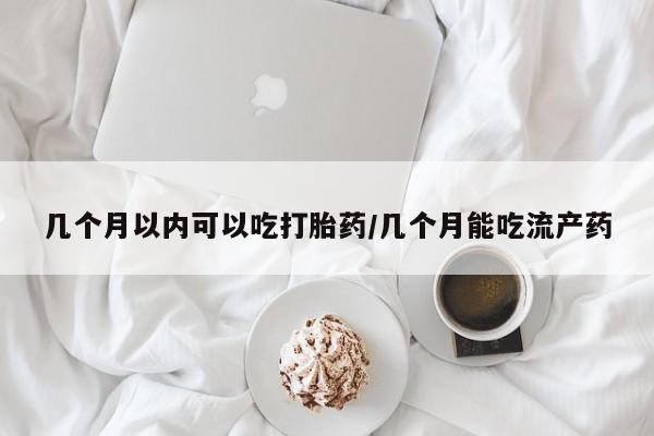 买打胎药的联系方式微信几个月以内可以吃打胎药/几个月能吃流产药