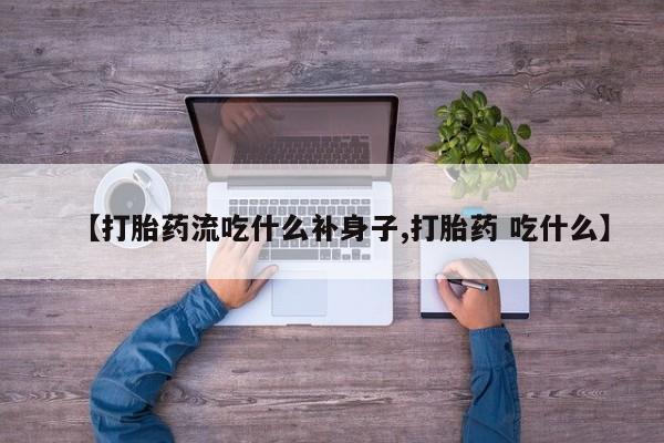 买打胎药的联系方式微信【打胎药流吃什么补身子,打胎药 吃什么】