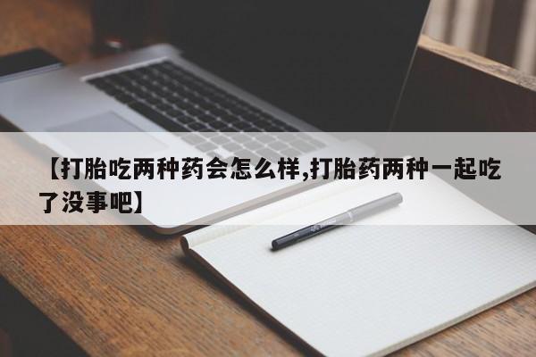 买打胎药的联系方式微信【打胎吃两种药会怎么样,打胎药两种一起吃了没事吧】