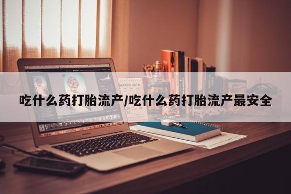 买打胎药的联系方式微信吃什么药打胎流产/吃什么药打胎流产最安全