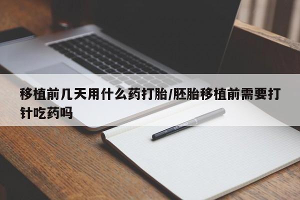 买打胎药的联系方式微信移植前几天用什么药打胎/胚胎移植前需要打针吃药吗