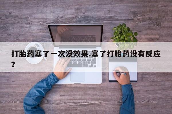 买打胎药的联系方式微信打胎药塞了一次没效果.塞了打胎药没有反应？