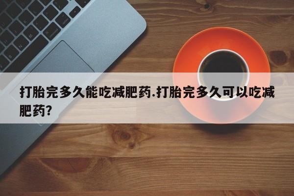 买打胎药的联系方式微信打胎完多久能吃减肥药.打胎完多久可以吃减肥药？