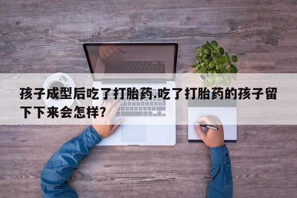 买打胎药的联系方式微信孩子成型后吃了打胎药.吃了打胎药的孩子留下下来会怎样？