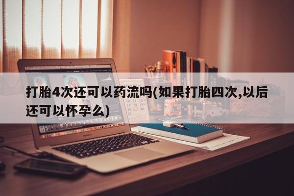 买打胎药的联系方式微信打胎4次还可以药流吗(如果打胎四次,以后还可以怀孕么)