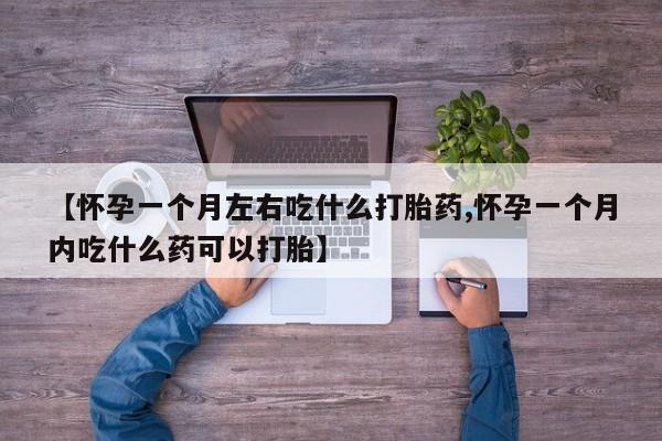 买打胎药的联系方式微信【怀孕一个月左右吃什么打胎药,怀孕一个月内吃什么药可以打胎】