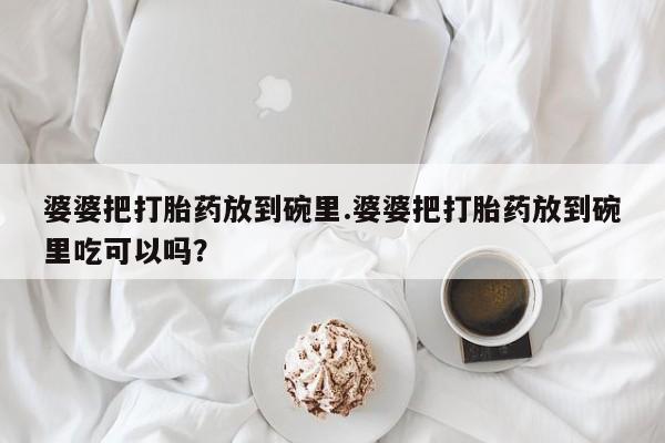 买打胎药的联系方式微信婆婆把打胎药放到碗里.婆婆把打胎药放到碗里吃可以吗？