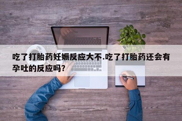 买打胎药的联系方式微信吃了打胎药妊娠反应大不.吃了打胎药还会有孕吐的反应吗？