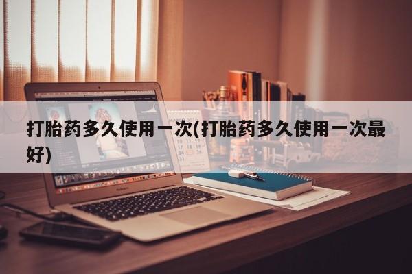 买打胎药的联系方式微信打胎药多久使用一次(打胎药多久使用一次最好)