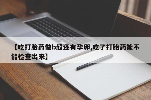 买打胎药的联系方式微信【吃打胎药做b超还有孕卵,吃了打胎药能不能检查出来】