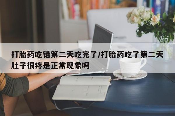 买打胎药的联系方式微信打胎药吃错第二天吃完了/打胎药吃了第二天肚子很疼是正常现象吗