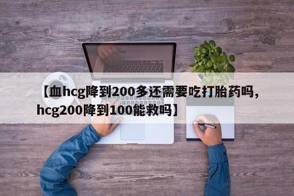 买打胎药的联系方式微信【血hcg降到200多还需要吃打胎药吗,hcg200降到100能救吗】