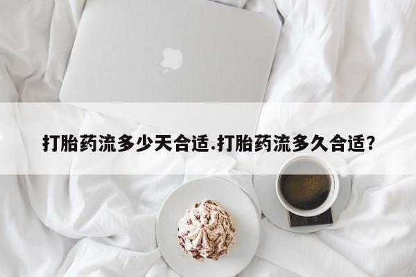 买打胎药的联系方式微信打胎药流多少天合适.打胎药流多久合适？