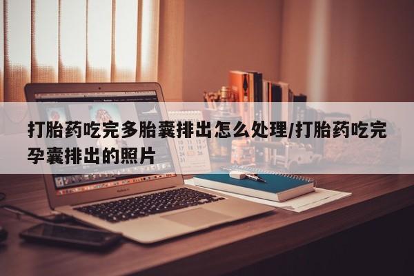 买打胎药的联系方式微信打胎药吃完多胎囊排出怎么处理/打胎药吃完孕囊排出的照片