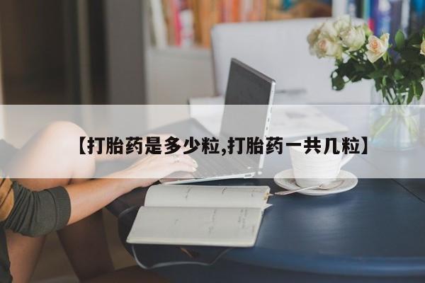 买打胎药的联系方式微信【打胎药是多少粒,打胎药一共几粒】