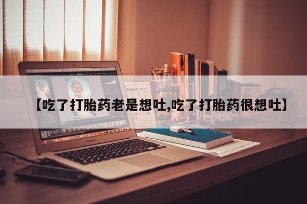 买打胎药的联系方式微信【吃了打胎药老是想吐,吃了打胎药很想吐】