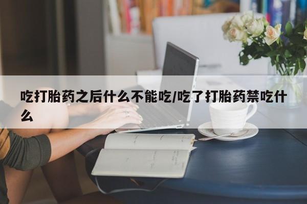 买打胎药的联系方式微信吃打胎药之后什么不能吃/吃了打胎药禁吃什么