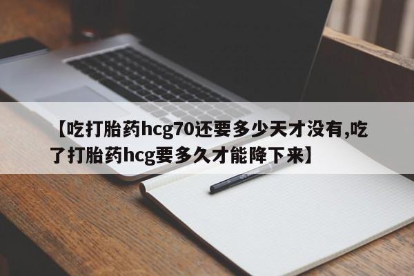 买打胎药的联系方式微信【吃打胎药hcg70还要多少天才没有,吃了打胎药hcg要多久才能降下来】
