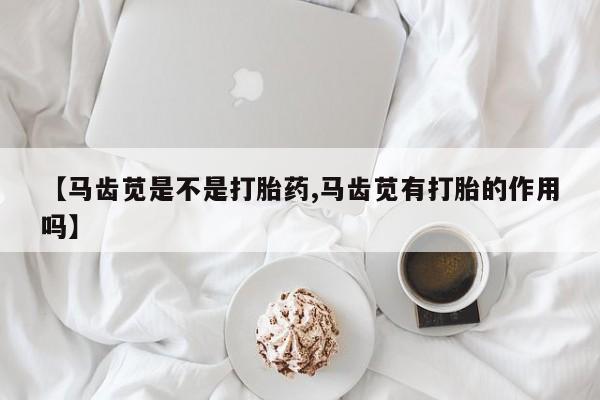 买打胎药的联系方式微信【马齿苋是不是打胎药,马齿苋有打胎的作用吗】