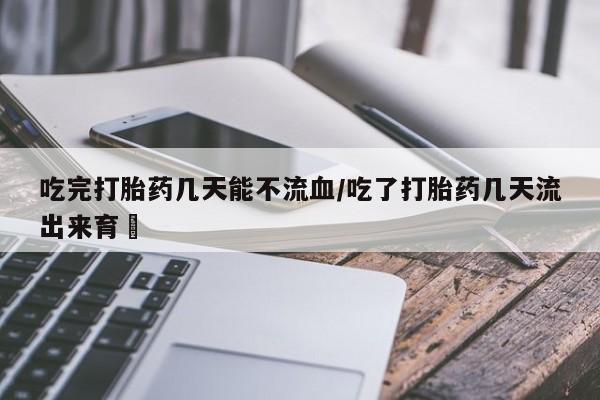 买打胎药的联系方式微信吃完打胎药几天能不流血/吃了打胎药几天流出来育蘘
