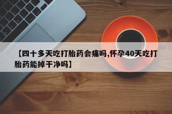 买打胎药的联系方式微信【四十多天吃打胎药会痛吗,怀孕40天吃打胎药能掉干净吗】