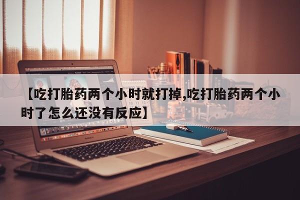 买打胎药的联系方式微信【吃打胎药两个小时就打掉,吃打胎药两个小时了怎么还没有反应】