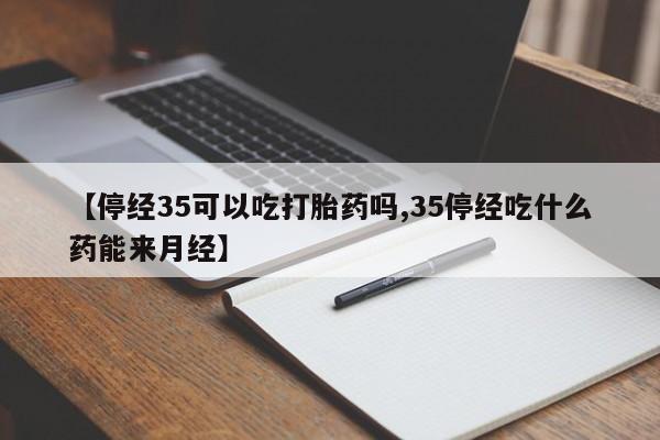 买打胎药的联系方式微信【停经35可以吃打胎药吗,35停经吃什么药能来月经】