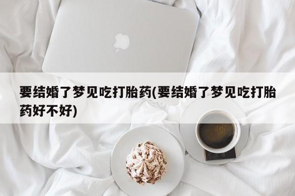 买打胎药的联系方式微信要结婚了梦见吃打胎药(要结婚了梦见吃打胎药好不好)