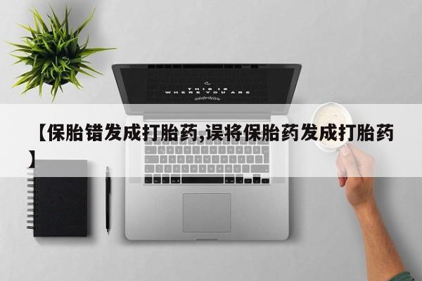 买打胎药的联系方式微信【保胎错发成打胎药,误将保胎药发成打胎药】