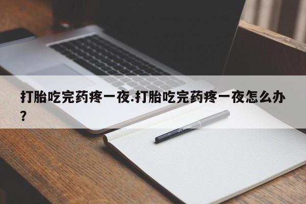 买打胎药的联系方式微信打胎吃完药疼一夜.打胎吃完药疼一夜怎么办?
