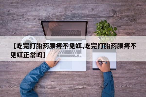 买打胎药的联系方式微信【吃完打胎药腰疼不见红,吃完打胎药腰疼不见红正常吗】