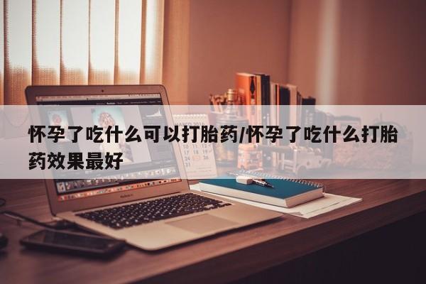 买打胎药的联系方式微信怀孕了吃什么可以打胎药/怀孕了吃什么打胎药效果最好