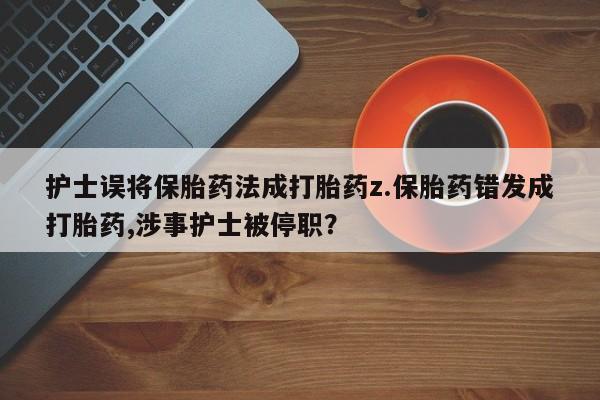 买打胎药的联系方式微信护士误将保胎药法成打胎药z.保胎药错发成打胎药,涉事护士被停职？