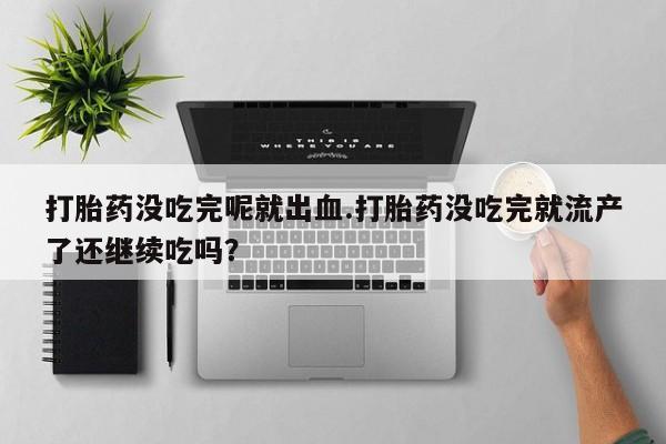 买打胎药的联系方式微信打胎药没吃完呢就出血.打胎药没吃完就流产了还继续吃吗?