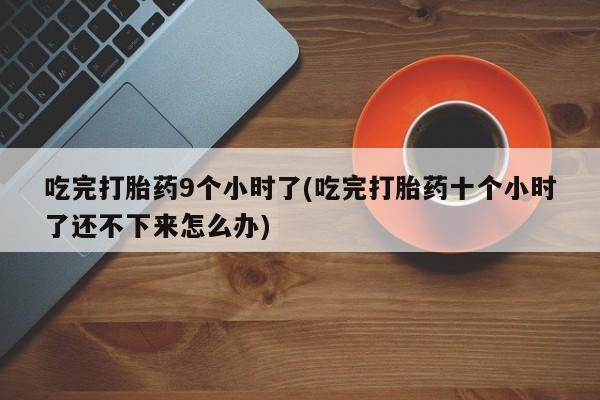 买打胎药的联系方式微信吃完打胎药9个小时了(吃完打胎药十个小时了还不下来怎么办)