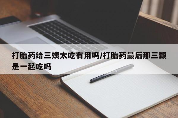 买打胎药的联系方式微信打胎药给三姨太吃有用吗/打胎药最后那三颗是一起吃吗
