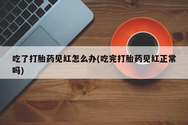 买打胎药的联系方式微信吃了打胎药见红怎么办(吃完打胎药见红正常吗)
