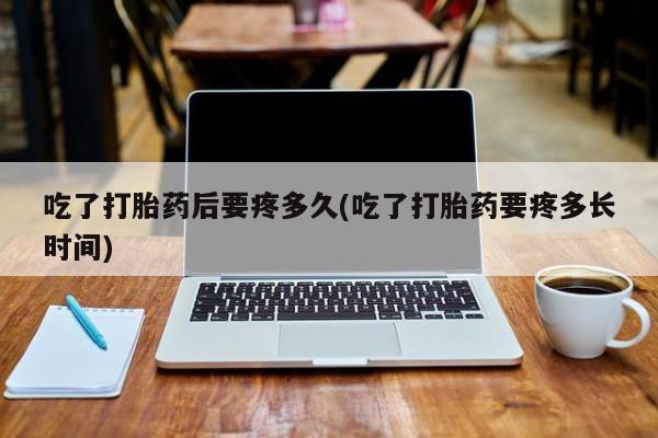 买打胎药的联系方式微信吃了打胎药后要疼多久(吃了打胎药要疼多长时间)